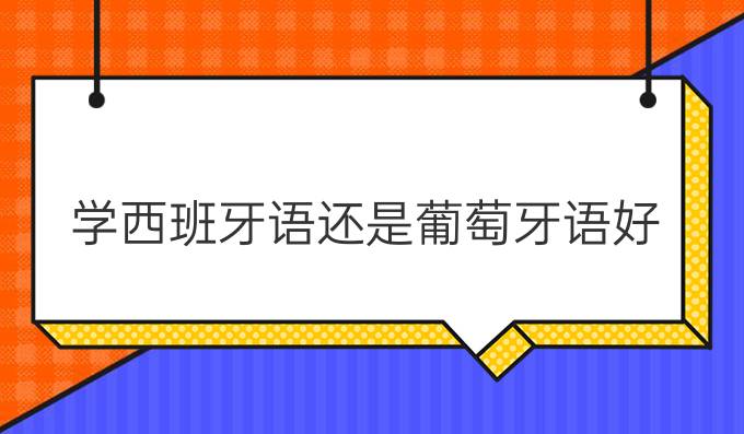 學(xué)西班牙語還是葡萄牙語好?哪個(gè)好學(xué)?哪個(gè)有前途?
